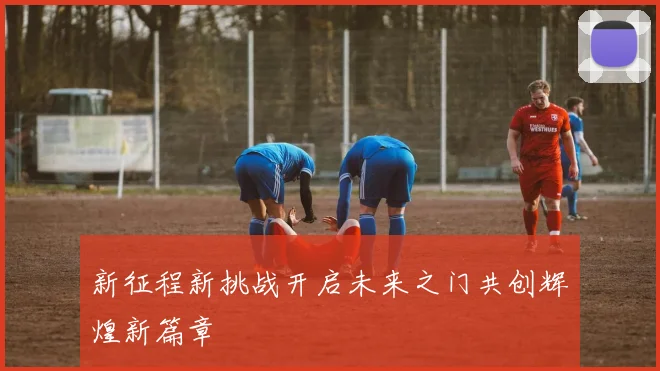 新征程新挑战开启未来之门共创辉煌新篇章