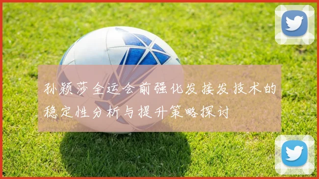 孙颖莎全运会前强化发接发技术的稳定性分析与提升策略探讨