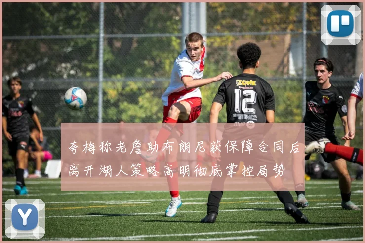 夸梅称老詹助布朗尼获保障合同后离开湖人策略高明彻底掌控局势