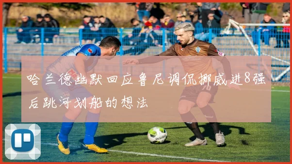 哈兰德幽默回应鲁尼调侃挪威进8强后跳河划船的想法